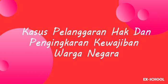 Kasus Pelanggaran Hak Dan Pengingkaran Kewajiban Warga Negara